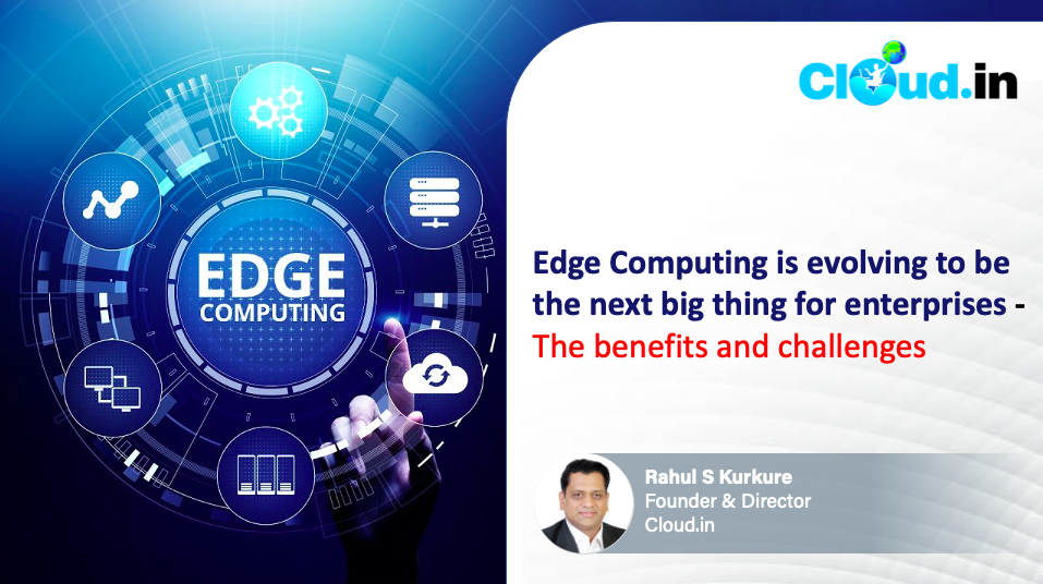 Edge Computing is evolving to be the next big thing for enterprises – the benefits and challenges - Rahul S Kurkure, Founder & Director, Cloud.in