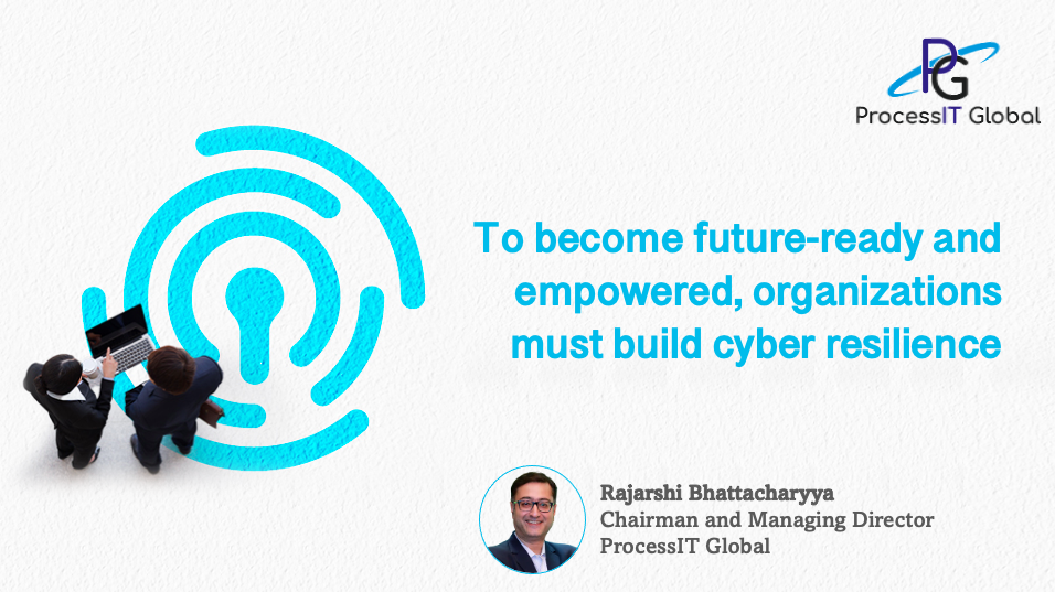 To become future-ready and empowered, organizations must build cyber resilience - Rajarshi Bhattacharyya, chairman and Managing Director and ProcessIT Global
