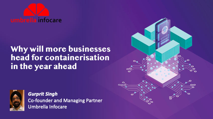 Why will more businesses head for containerisation in the year ahead - Gurprit Singh, Co-founder and Managing Partner, Umbrella Infocare