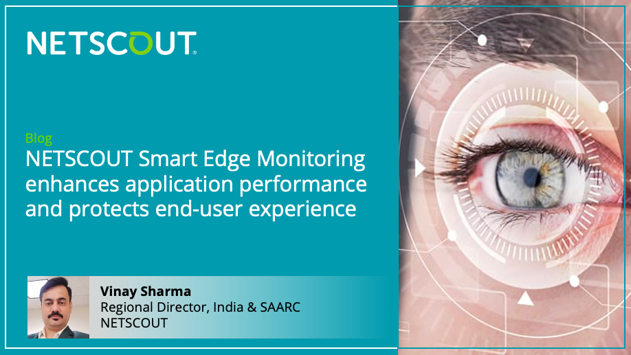 NETSCOUT Smart Edge Monitoring enhances application performance and protects end-user experience - Vinay Sharma, Regional Director, India & SAARC, NETSCOUT