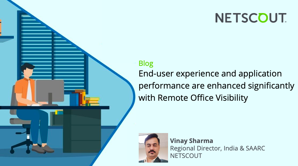 End-user experience and Application performance are enhanced significantly with Remote Office Visibility - Vinay Sharma, Regional Director, India & SAARC, NETSCOUT